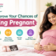 How to improve your chances of getting pregnant with fertility tips and pregnancy planning advice